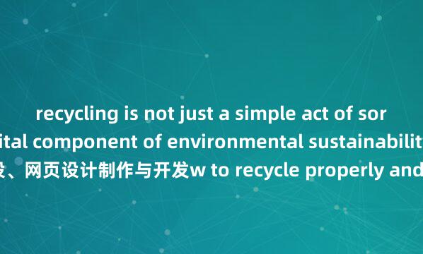 recycling is not just a simple act of sorting trash; it is a vital component of environmental sustainability. Learning ho网站建设、网页设计制作与开发w to recycle properly and understanding its importance can make a significant difference in protecting our planet for future generations.